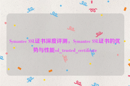 Symantec SSL证书深度评测，Symantec SSL证书的优势与性能ssl_trusted_certificate