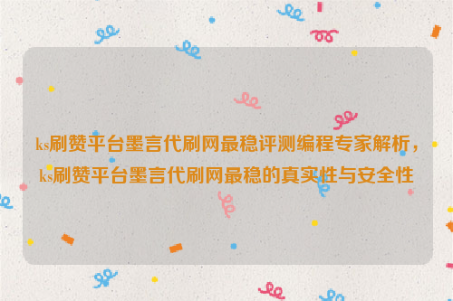 ks刷赞平台墨言代刷网最稳评测编程专家解析，ks刷赞平台墨言代刷网最稳的真实性与安全性