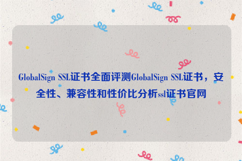 GlobalSign SSL证书全面评测GlobalSign SSL证书，安全性、兼容性和性价比分析ssl证书官网