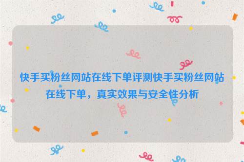 快手买粉丝网站在线下单评测快手买粉丝网站在线下单，真实效果与安全性分析