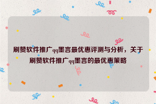 刷赞软件推广qq墨言最优惠评测与分析，关于刷赞软件推广qq墨言的最优惠策略