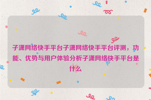 子潇网络快手平台子潇网络快手平台评测，功能、优势与用户体验分析子潇网络快手平台是什么