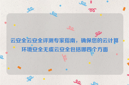 云安全云安全评测专家指南，确保您的云计算环境安全无虞云安全包括哪四个方面