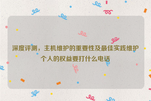 深度评测，主机维护的重要性及最佳实践维护个人的权益要打什么电话