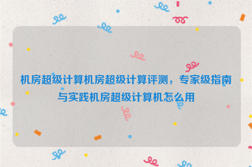 机房超级计算机房超级计算评测，专家级指南与实践机房超级计算机怎么用