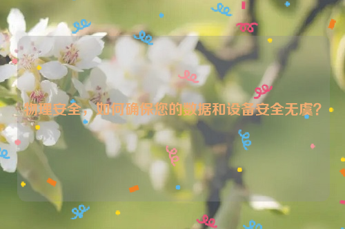 物理安全，如何确保您的数据和设备安全无虞？