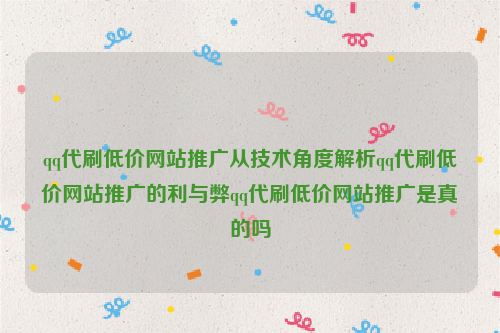 qq代刷低价网站推广从技术角度解析qq代刷低价网站推广的利与弊qq代刷低价网站推广是真的吗