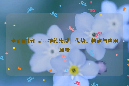 全面解析Bamboo持续集成，优势、特点与应用场景