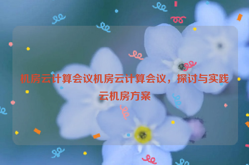 机房云计算会议机房云计算会议，探讨与实践云机房方案