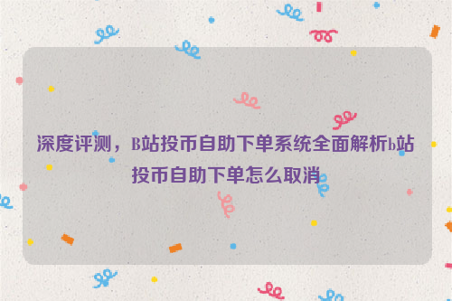 深度评测，B站投币自助下单系统全面解析b站投币自助下单怎么取消