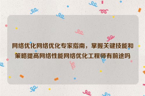 网络优化网络优化专家指南，掌握关键技能和策略提高网络性能网络优化工程师有前途吗