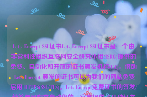 Let's Encrypt SSL证书Lets Encrypt SSL证书是一个由非营利性组织互联网安全研究小组(ISRG)提供的免费、自动化和开放的证书颁发机构(CA)。借助 Lets Encrypt 颁发的证书可以为我们的网站免费启用 HTTPS(SSL/TLS)。Lets Encrypt免费证书的签发/续签都是脚本自动化的，官方提供了几种证书的申请方式方法。let’s encrypt 证书