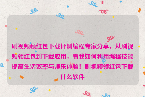 刷视频领红包下载评测编程专家分享，从刷视频领红包到下载应用，看我如何利用编程技能提高生活效率与娱乐体验！刷视频领红包下载什么软件