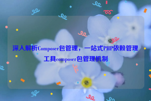 深入解析Composer包管理，一站式PHP依赖管理工具composer包管理机制