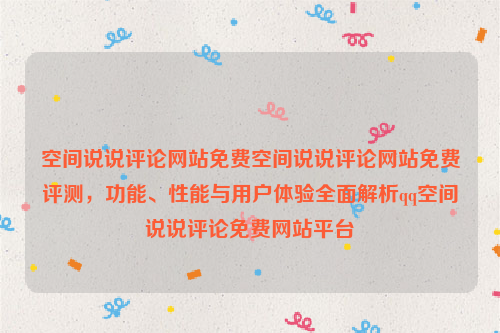 空间说说评论网站免费空间说说评论网站免费评测，功能、性能与用户体验全面解析qq空间说说评论免费网站平台