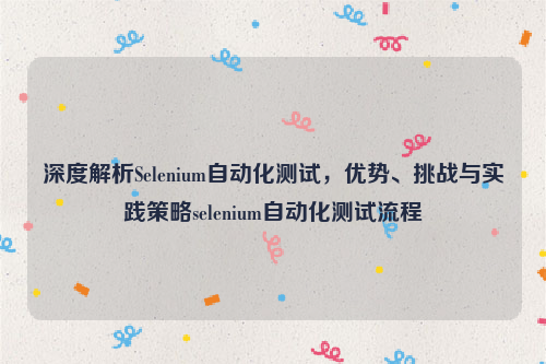 深度解析Selenium自动化测试，优势、挑战与实践策略selenium自动化测试流程