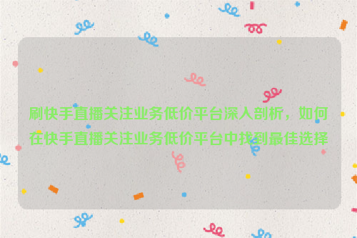 刷快手直播关注业务低价平台深入剖析，如何在快手直播关注业务低价平台中找到最佳选择