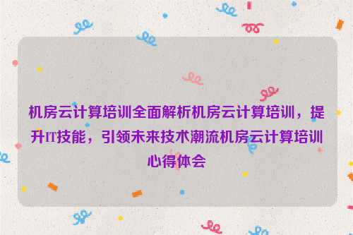 机房云计算培训全面解析机房云计算培训，提升IT技能，引领未来技术潮流机房云计算培训心得体会