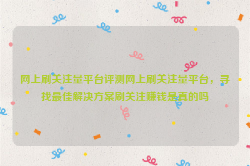 网上刷关注量平台评测网上刷关注量平台，寻找最佳解决方案刷关注赚钱是真的吗