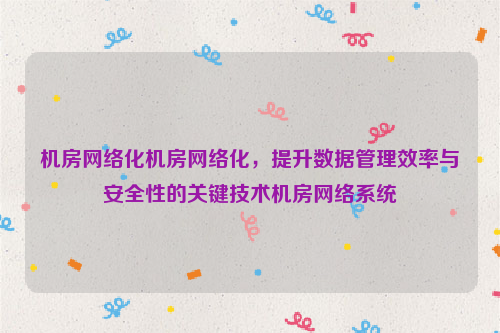 机房网络化机房网络化，提升数据管理效率与安全性的关键技术机房网络系统