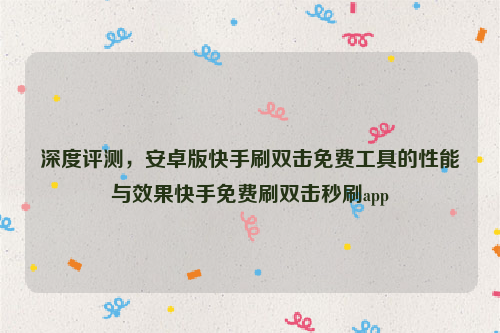 深度评测，安卓版快手刷双击免费工具的性能与效果快手免费刷双击秒刷app