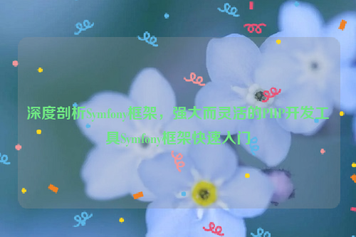 深度剖析Symfony框架，强大而灵活的PHP开发工具Symfony框架快速入门