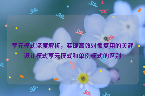 享元模式深度解析，实现高效对象复用的关键设计模式享元模式和单例模式的区别