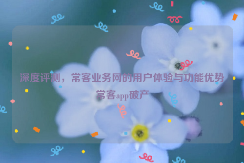 深度评测，常客业务网的用户体验与功能优势常客app破产