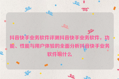 抖音快手业务软件评测抖音快手业务软件，功能、性能与用户体验的全面分析抖音快手业务软件叫什么