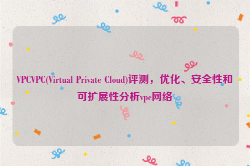 VPCVPC(Virtual Private Cloud)评测，优化、安全性和可扩展性分析vpc网络