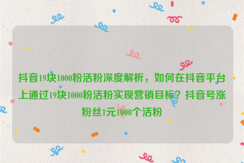 抖音19块1000粉活粉深度解析，如何在抖音平台上通过19块1000粉活粉实现营销目标？抖音号涨粉丝1元1000个活粉