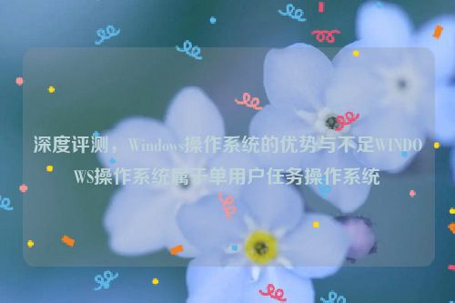 深度评测，Windows操作系统的优势与不足WINDOWS操作系统属于单用户任务操作系统