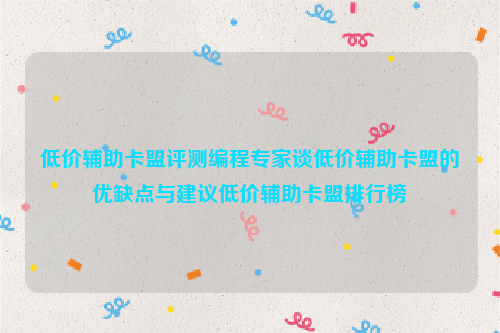 低价辅助卡盟评测编程专家谈低价辅助卡盟的优缺点与建议低价辅助卡盟排行榜