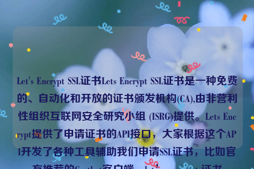 Let's Encrypt SSL证书Lets Encrypt SSL证书是一种免费的、自动化和开放的证书颁发机构(CA),由非营利性组织互联网安全研究小组 (ISRG)提供。Lets Encrypt提供了申请证书的API接口，大家根据这个API开发了各种工具辅助我们申请SSL证书，比如官方推荐的Certbot客户端。let’s encrypt 证书