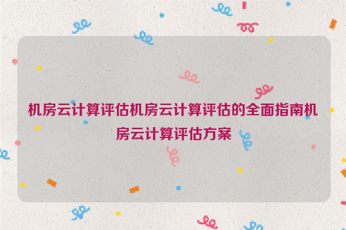 机房云计算评估机房云计算评估的全面指南机房云计算评估方案