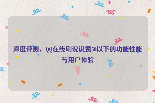 深度评测，QQ在线刷说说赞50以下的功能性能与用户体验