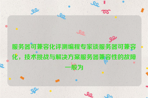 服务器可兼容化评测编程专家谈服务器可兼容化，技术挑战与解决方案服务器兼容性的故障一般为