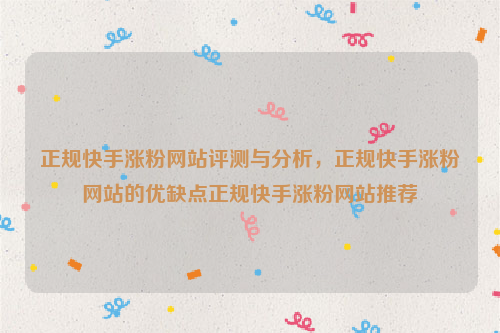 正规快手涨粉网站评测与分析，正规快手涨粉网站的优缺点正规快手涨粉网站推荐