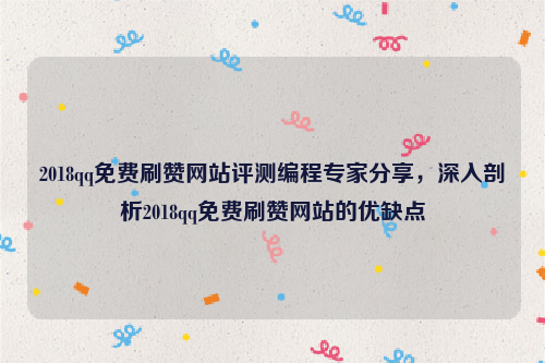 2018qq免费刷赞网站评测编程专家分享，深入剖析2018qq免费刷赞网站的优缺点