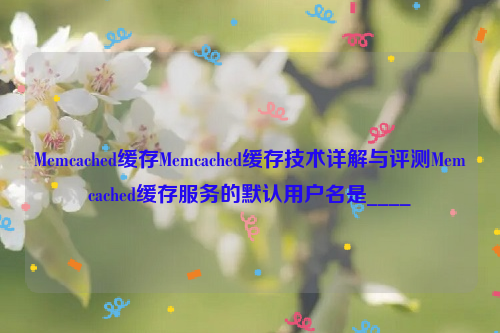 Memcached缓存Memcached缓存技术详解与评测Memcached缓存服务的默认用户名是____