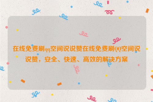 在线免费刷qq空间说说赞在线免费刷QQ空间说说赞，安全、快速、高效的解决方案