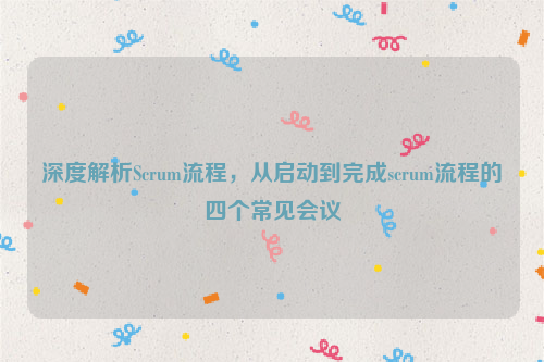 深度解析Scrum流程，从启动到完成scrum流程的四个常见会议