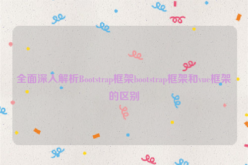 全面深入解析Bootstrap框架bootstrap框架和vue框架的区别