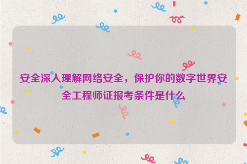 安全深入理解网络安全，保护你的数字世界安全工程师证报考条件是什么