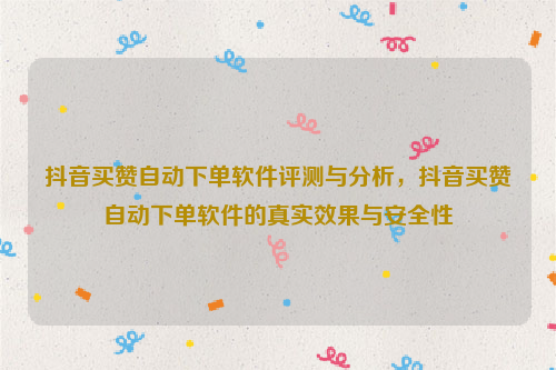 抖音买赞自动下单软件评测与分析，抖音买赞自动下单软件的真实效果与安全性