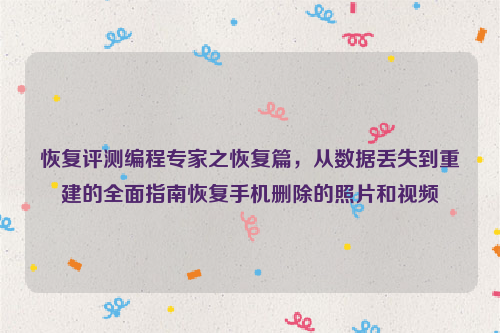 恢复评测编程专家之恢复篇，从数据丢失到重建的全面指南恢复手机删除的照片和视频