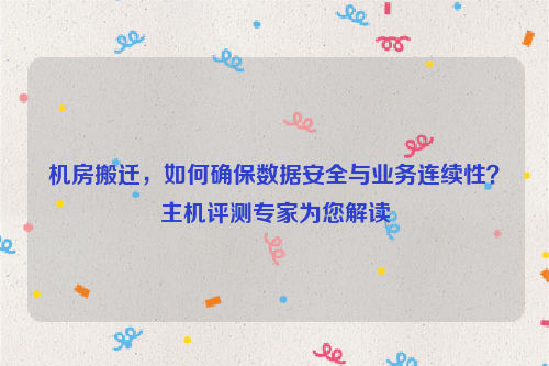 机房搬迁，如何确保数据安全与业务连续性？主机评测专家为您解读