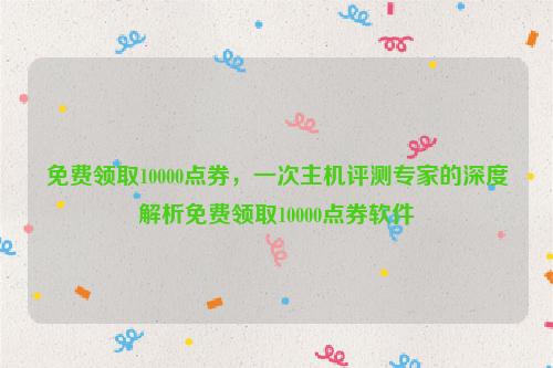 免费领取10000点券，一次主机评测专家的深度解析免费领取10000点券软件