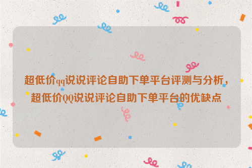 超低价qq说说评论自助下单平台评测与分析，超低价QQ说说评论自助下单平台的优缺点