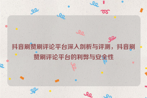 抖音刷赞刷评论平台深入剖析与评测，抖音刷赞刷评论平台的利弊与安全性